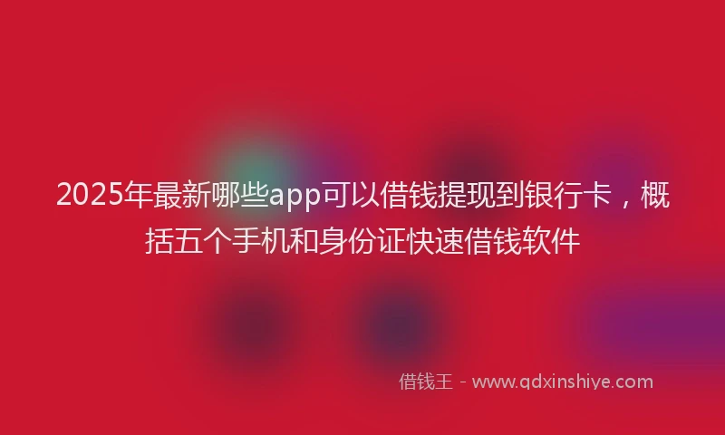 2025年最新哪些app可以借钱提现到银行卡，概括五个手机和身份证快速借钱软件