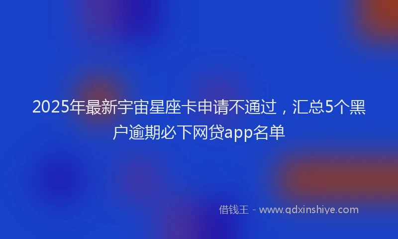 2025年最新宇宙星座卡申请不通过，汇总5个黑户逾期必下网贷app名单