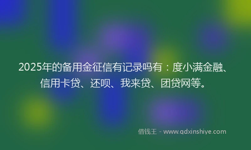 2025年的备用金征信有记录吗有：度小满金融、信用卡贷、还呗、我来贷、团贷网等。