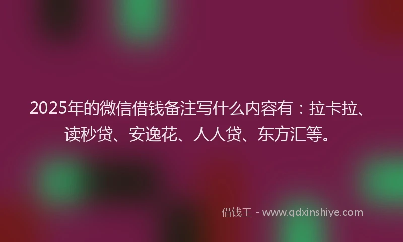 2025年的微信借钱备注写什么内容有：拉卡拉、读秒贷、安逸花、人人贷、东方汇等。