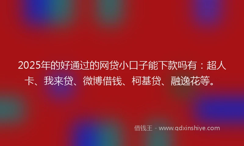 2025年的好通过的网贷小口子能下款吗有：超人卡、我来贷、微博借钱、柯基贷、融逸花等。
