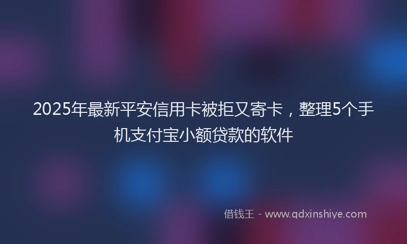2025年最新平安信用卡被拒又寄卡，整理5个手机支付宝小额贷款的软件