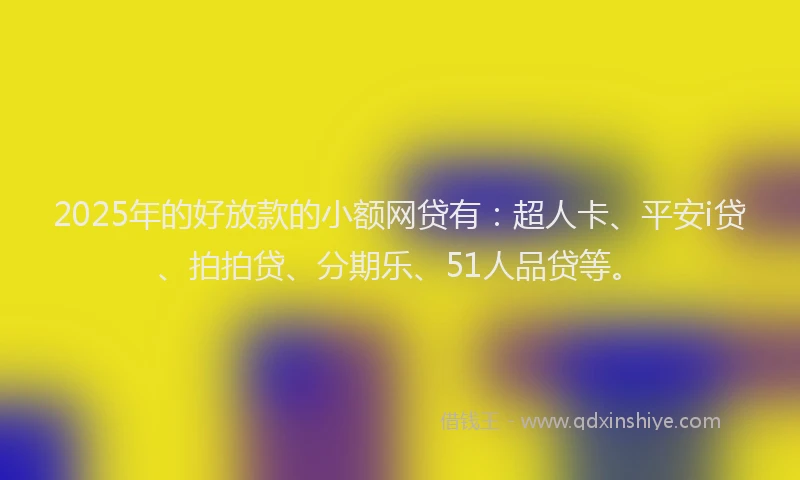 2025年的好放款的小额网贷有：超人卡、平安i贷、拍拍贷、分期乐、51人品贷等。