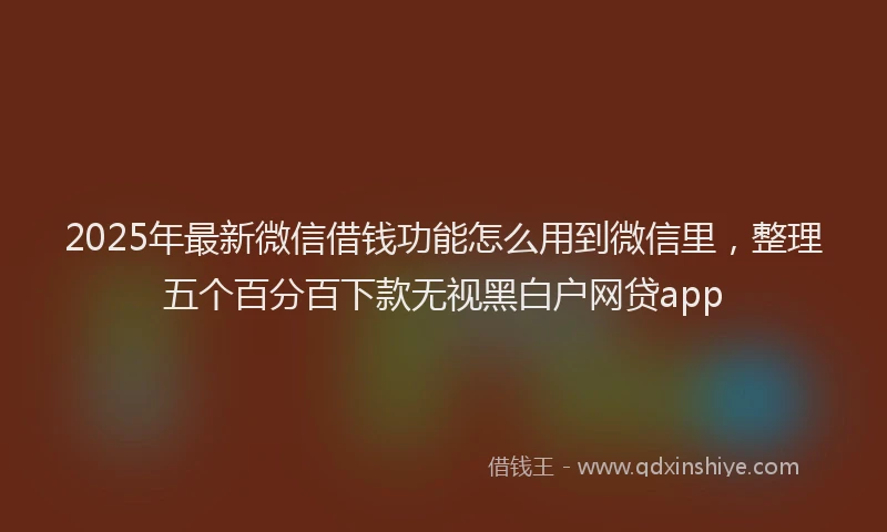 2025年最新微信借钱功能怎么用到微信里，整理五个百分百下款无视黑白户网贷app