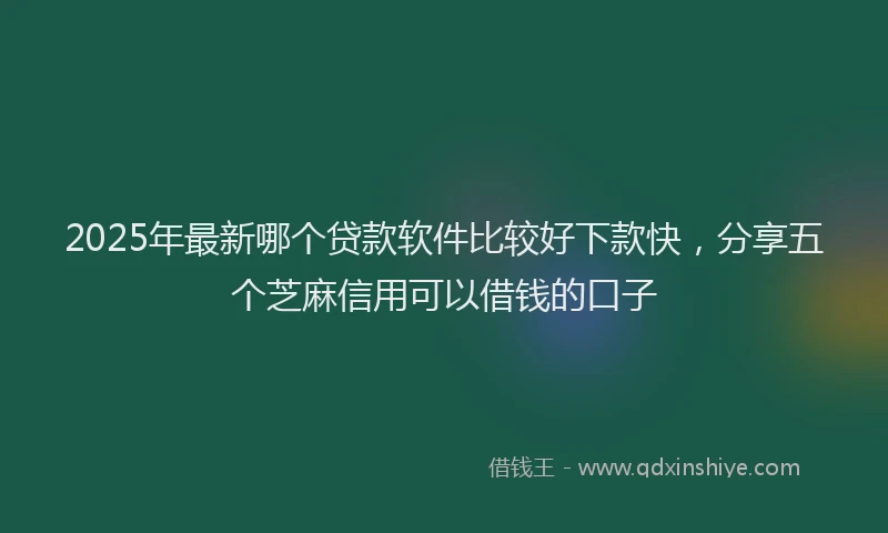 2025年最新哪个贷款软件比较好下款快，分享五个芝麻信用可以借钱的口子