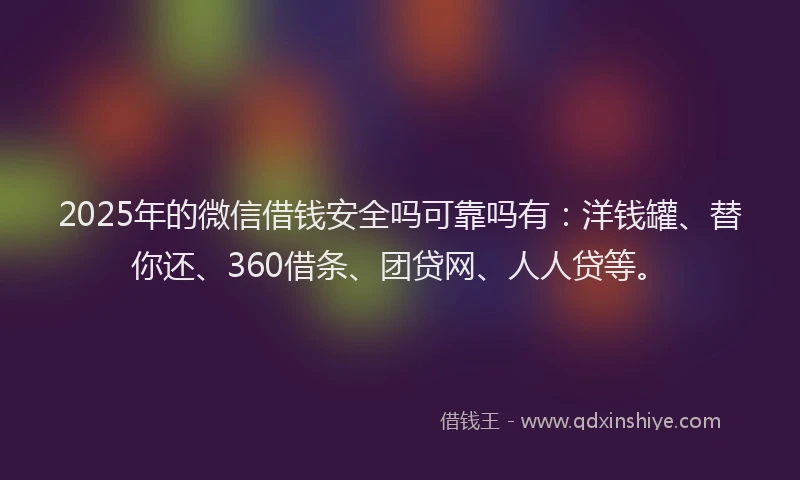 2025年的微信借钱安全吗可靠吗有：洋钱罐、替你还、360借条、团贷网、人人贷等。