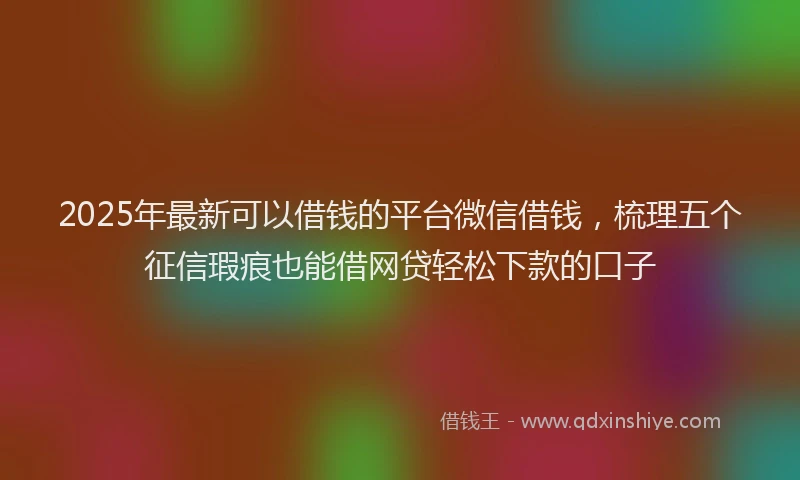 2025年最新可以借钱的平台微信借钱，梳理五个征信瑕疵也能借网贷轻松下款的口子