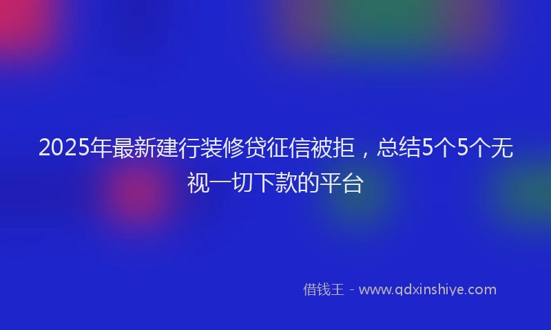 2025年最新建行装修贷征信被拒，总结5个5个无视一切下款的平台