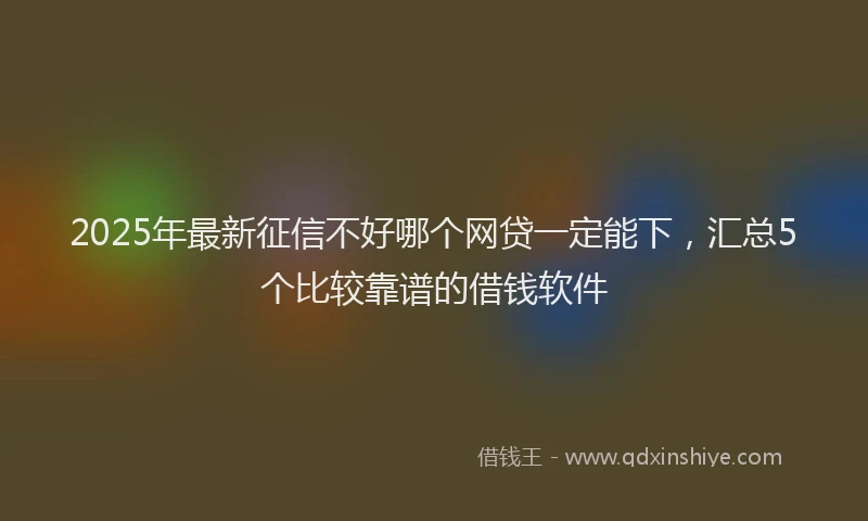 2025年最新征信不好哪个网贷一定能下，汇总5个比较靠谱的借钱软件