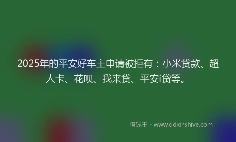 2025年的平安好车主申请被拒有：小米贷款、超人卡、花呗、我来贷、平安i贷等。
