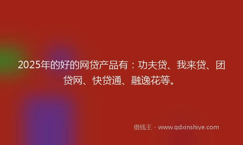 2025年的好的网贷产品有：功夫贷、我来贷、团贷网、快贷通、融逸花等。