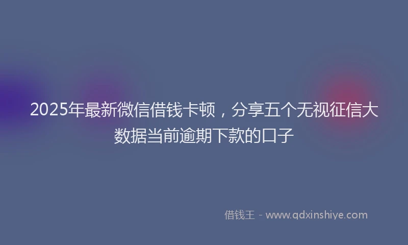 2025年最新微信借钱卡顿，分享五个无视征信大数据当前逾期下款的口子