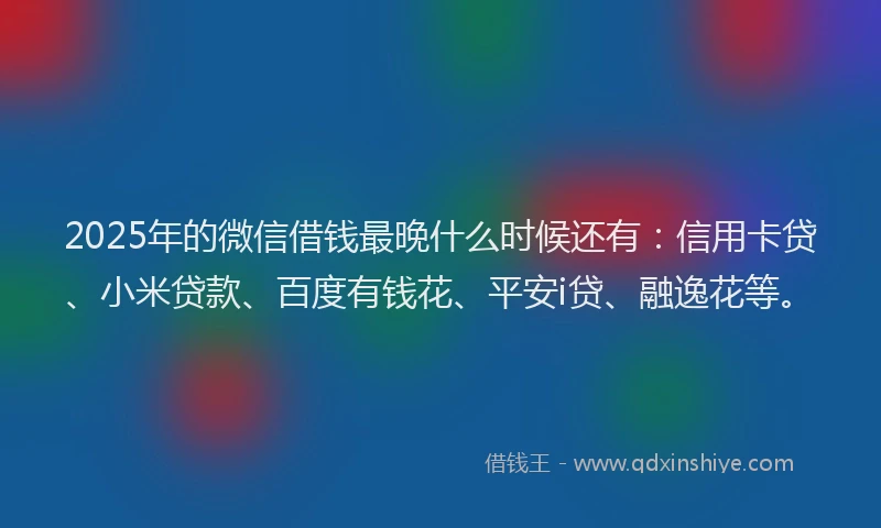 2025年的微信借钱最晚什么时候还有：信用卡贷、小米贷款、百度有钱花、平安i贷、融逸花等。