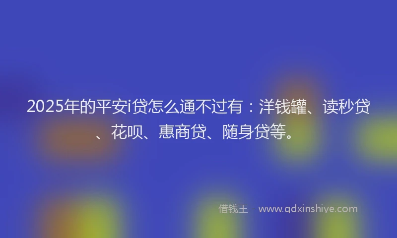 2025年的平安i贷怎么通不过有：洋钱罐、读秒贷、花呗、惠商贷、随身贷等。