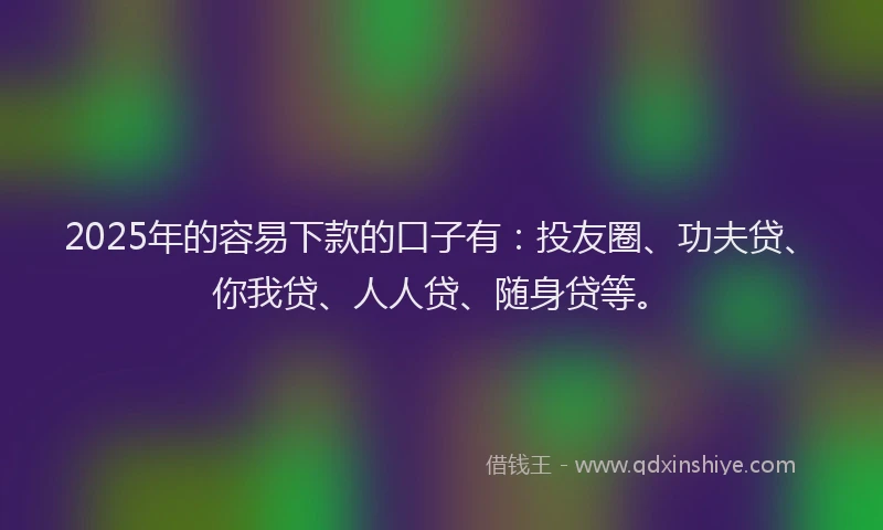 2025年的容易下款的口子有：投友圈、功夫贷、你我贷、人人贷、随身贷等。