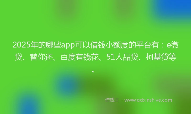 2025年的哪些app可以借钱小额度的平台有：e微贷、替你还、百度有钱花、51人品贷、柯基贷等。