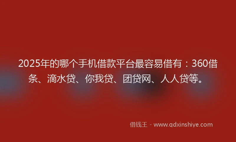 2025年的哪个手机借款平台最容易借有：360借条、滴水贷、你我贷、团贷网、人人贷等。