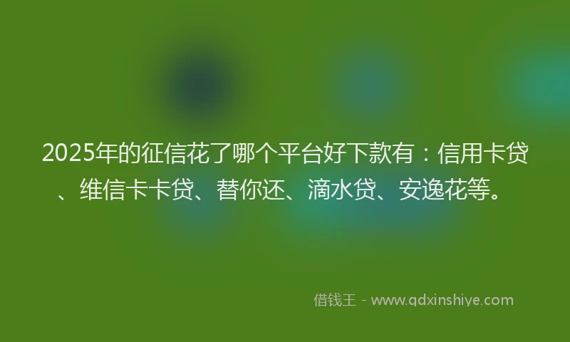 2025年的征信花了哪个平台好下款有：信用卡贷、维信卡卡贷、替你还、滴水贷、安逸花等。