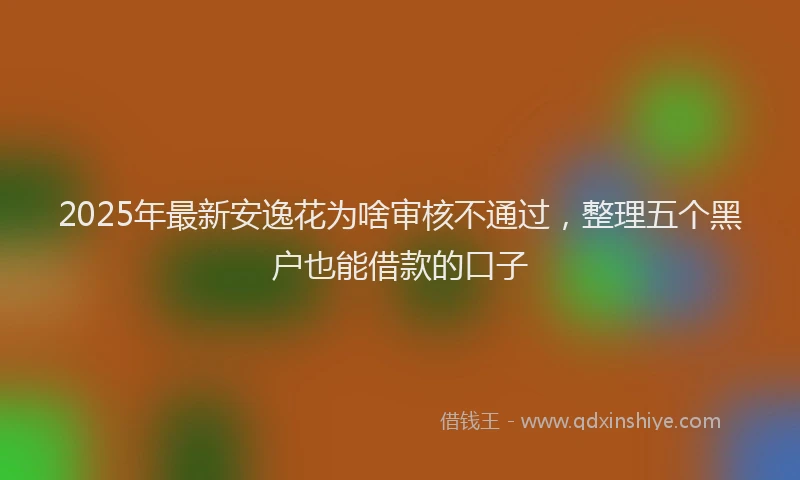 2025年最新安逸花为啥审核不通过，整理五个黑户也能借款的口子