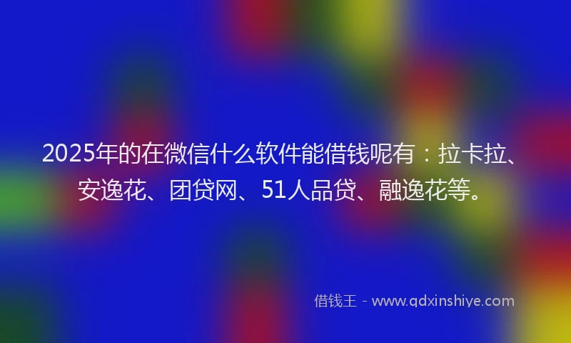 2025年的在微信什么软件能借钱呢有：拉卡拉、安逸花、团贷网、51人品贷、融逸花等。