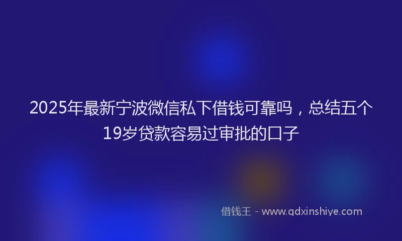 2025年最新宁波微信私下借钱可靠吗，总结五个19岁贷款容易过审批的口子