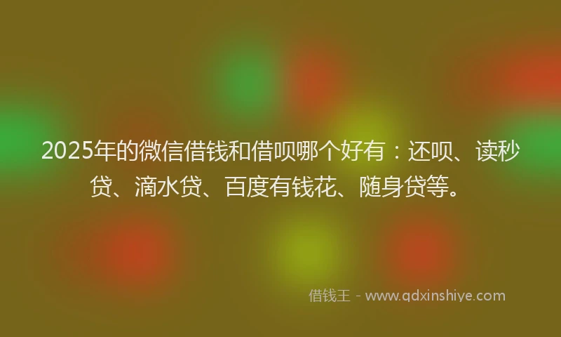 2025年的微信借钱和借呗哪个好有：还呗、读秒贷、滴水贷、百度有钱花、随身贷等。