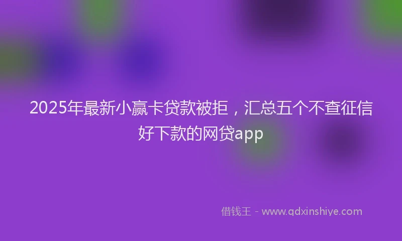 2025年最新小赢卡贷款被拒，汇总五个不查征信好下款的网贷app