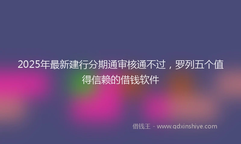 2025年最新建行分期通审核通不过，罗列五个值得信赖的借钱软件