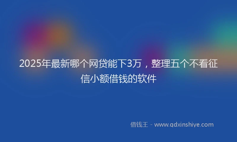 2025年最新哪个网贷能下3万，整理五个不看征信小额借钱的软件