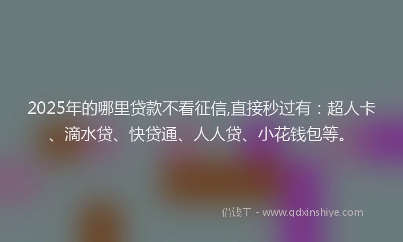 2025年的哪里贷款不看征信,直接秒过有：超人卡、滴水贷、快贷通、人人贷、小花钱包等。