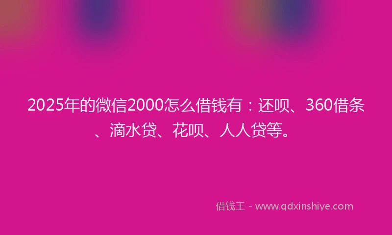 2025年的微信2000怎么借钱有:还呗、360借条、滴水贷、花呗、人人贷等。