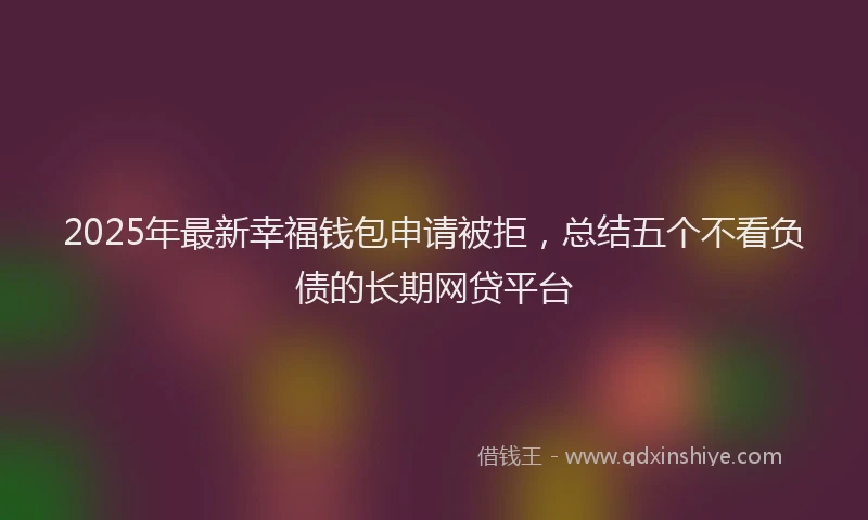2025年最新幸福钱包申请被拒，总结五个不看负债的长期网贷平台