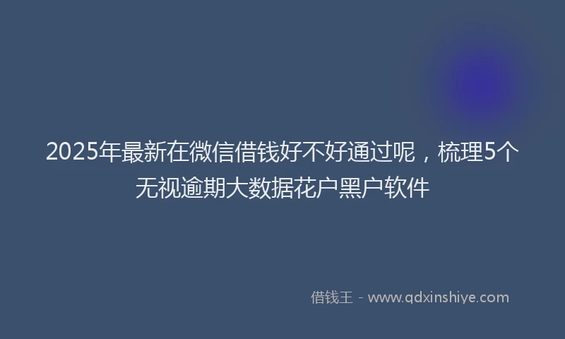 2025年最新在微信借钱好不好通过呢，梳理5个无视逾期大数据花户黑户软件