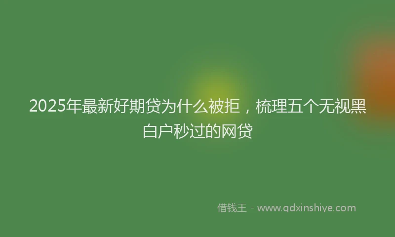 2025年最新好期贷为什么被拒，梳理五个无视黑白户秒过的网贷