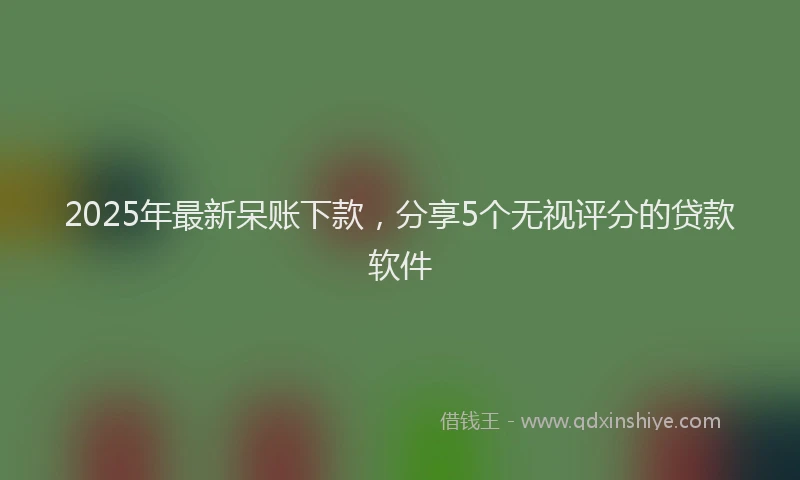 2025年最新呆账下款，分享5个无视评分的贷款软件