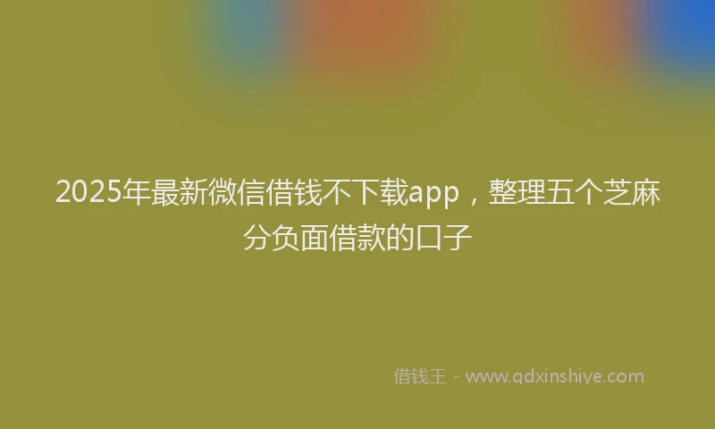 2025年最新微信借钱不下载app，整理五个芝麻分负面借款的口子