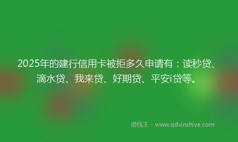 2025年的建行信用卡被拒多久申请有：读秒贷、滴水贷、我来贷、好期贷、平安i贷等。