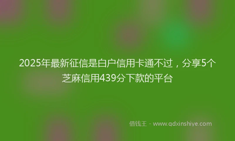 2025年最新征信是白户信用卡通不过，分享5个芝麻信用439分下款的平台