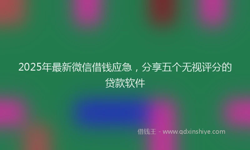 2025年最新微信借钱应急，分享五个无视评分的贷款软件