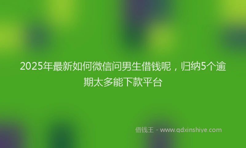2025年最新如何微信问男生借钱呢，归纳5个逾期太多能下款平台