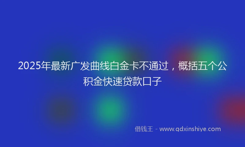 2025年最新广发曲线白金卡不通过，概括五个公积金快速贷款口子