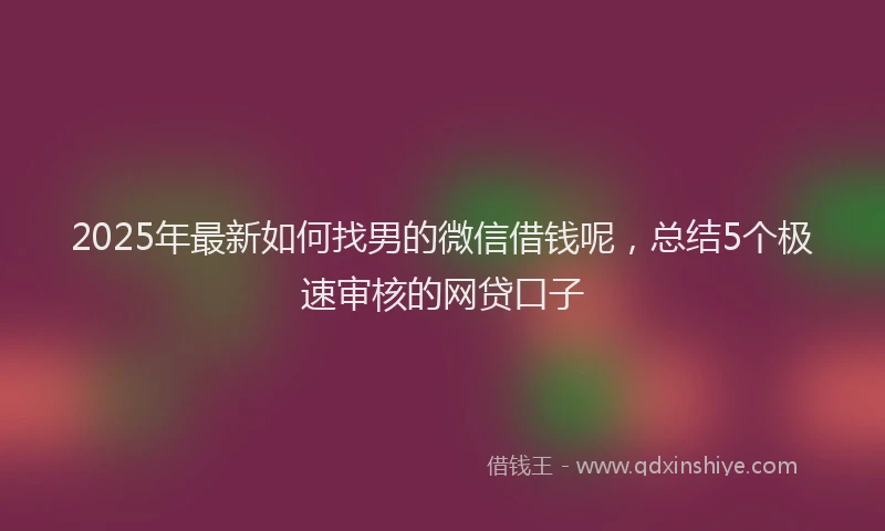 2025年最新如何找男的微信借钱呢，总结5个极速审核的网贷口子