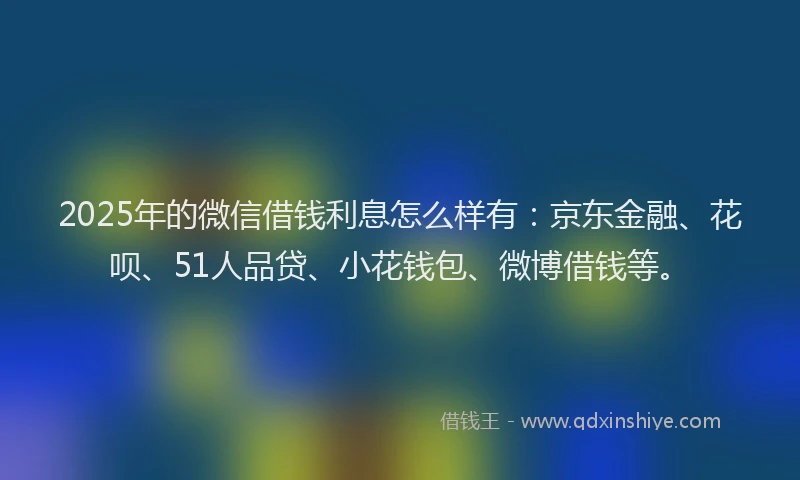 2025年的微信借钱利息怎么样有：京东金融、花呗、51人品贷、小花钱包、微博借钱等。
