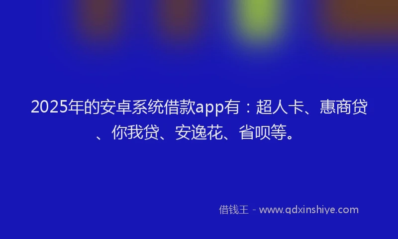 2025年的安卓系统借款app有：超人卡、惠商贷、你我贷、安逸花、省呗等。