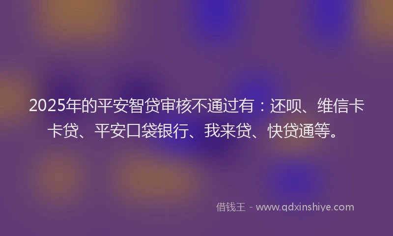 2025年的平安智贷审核不通过有：还呗、维信卡卡贷、平安口袋银行、我来贷、快贷通等。