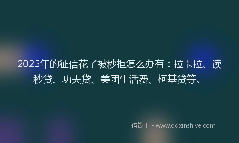 2025年的征信花了被秒拒怎么办有：拉卡拉、读秒贷、功夫贷、美团生活费、柯基贷等。