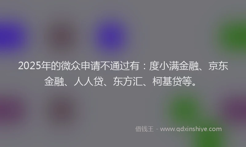 2025年的微众申请不通过有：度小满金融、京东金融、人人贷、东方汇、柯基贷等。