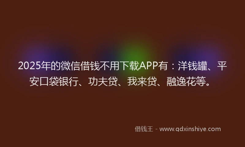 2025年的微信借钱不用下载APP有:洋钱罐、平安口袋银行、功夫贷、我来贷、融逸花等。