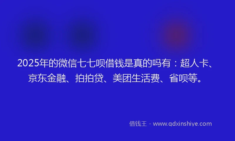 2025年的微信七七呗借钱是真的吗有：超人卡、京东金融、拍拍贷、美团生活费、省呗等。