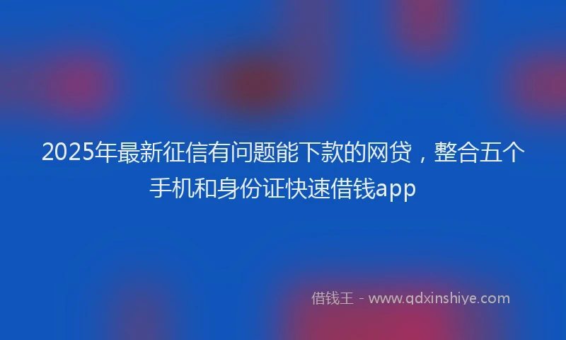 2025年最新征信有问题能下款的网贷，整合五个手机和身份证快速借钱app